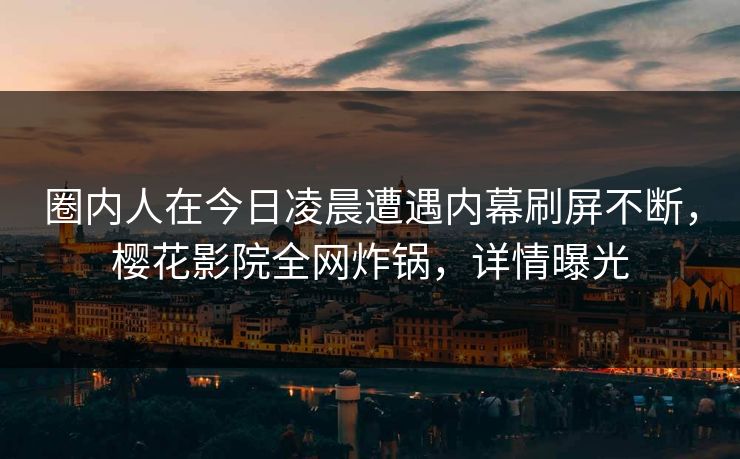 圈内人在今日凌晨遭遇内幕刷屏不断，樱花影院全网炸锅，详情曝光