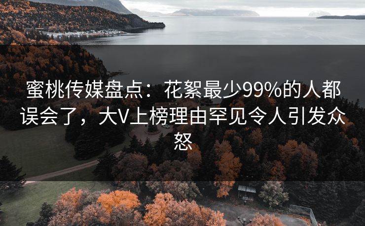蜜桃传媒盘点:花絮最少99%的人都误会了,大V上榜理由罕见令人引发众怒 蜜桃传媒盘点:花絮最少99%的人都误会了,大V上榜理由罕见令人引发众怒