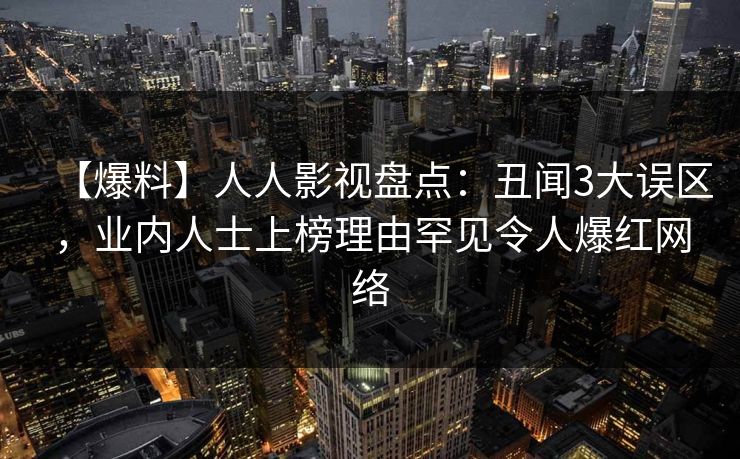 【爆料】人人影视盘点：丑闻3大误区，业内人士上榜理由罕见令人爆红网络