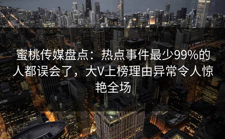 蜜桃传媒盘点：热点事件最少99%的人都误会了，大V上榜理由异常令人惊艳全场