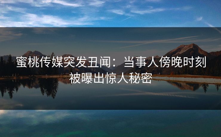 蜜桃传媒突发丑闻：当事人傍晚时刻被曝出惊人秘密