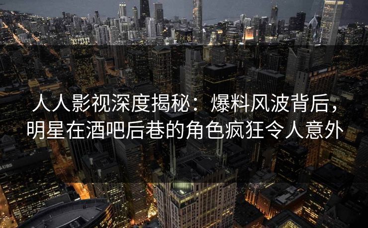 人人影视深度揭秘:爆料风波背后,明星在酒吧后巷的角色疯狂令人意外 人人影视深度揭秘:爆料风波背后,明星在酒吧后巷的角色疯狂令人意外