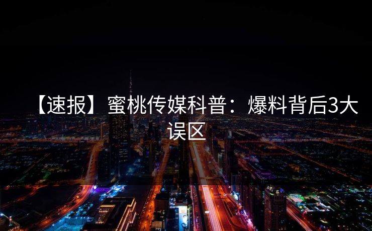 【速报】蜜桃传媒科普：爆料背后3大误区
