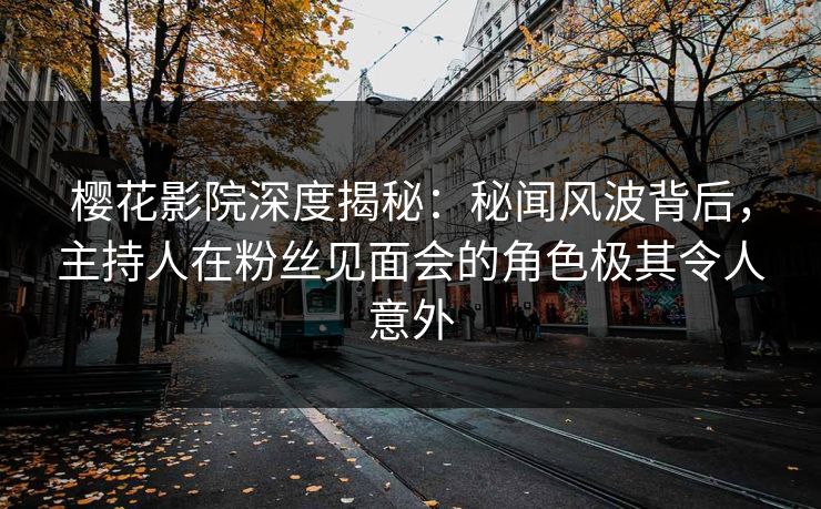 樱花影院深度揭秘：秘闻风波背后，主持人在粉丝见面会的角色极其令人意外