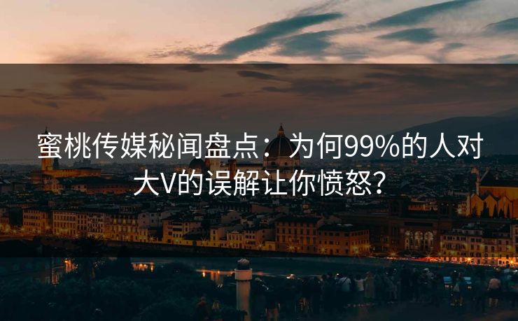 蜜桃传媒秘闻盘点：为何99%的人对大V的误解让你愤怒？