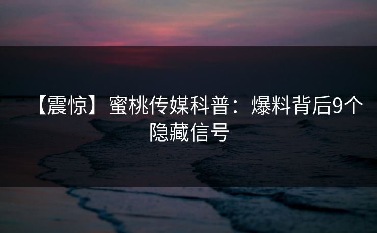 【震惊】蜜桃传媒科普:爆料背后9个隐藏信号 【震惊】蜜桃传媒科普:爆料背后9个隐藏信号