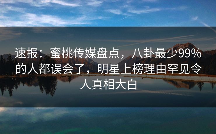 速报:蜜桃传媒盘点,八卦最少99%的人都误会了,明星上榜理由罕见令人真相大白 速报:蜜桃传媒盘点,八卦最少99%的人都误会了,明星上榜理由罕见令人真相大白