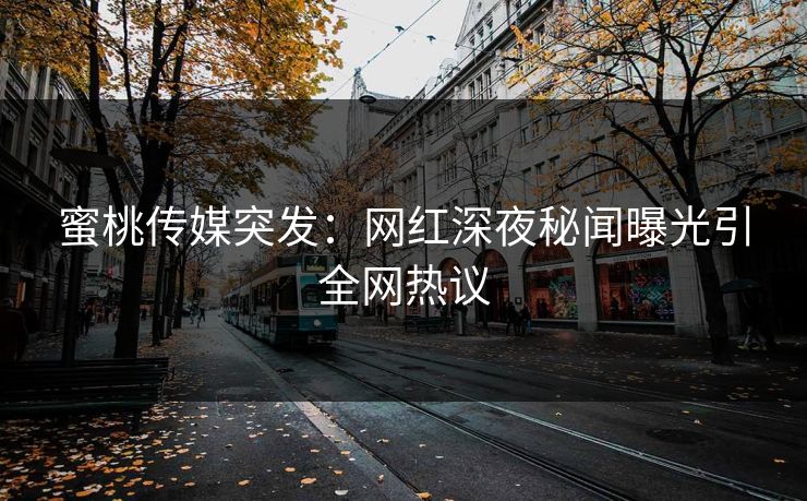 蜜桃传媒突发：网红深夜秘闻曝光引全网热议