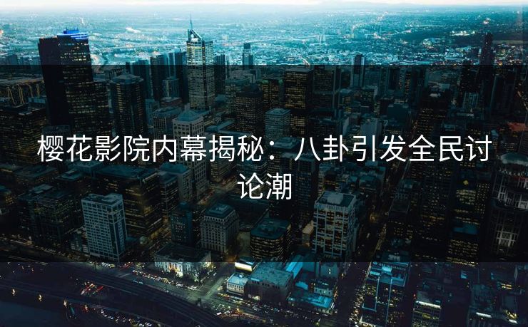 樱花影院内幕揭秘:八卦引发全民讨论潮 樱花影院内幕揭秘:八卦引发全民讨论潮