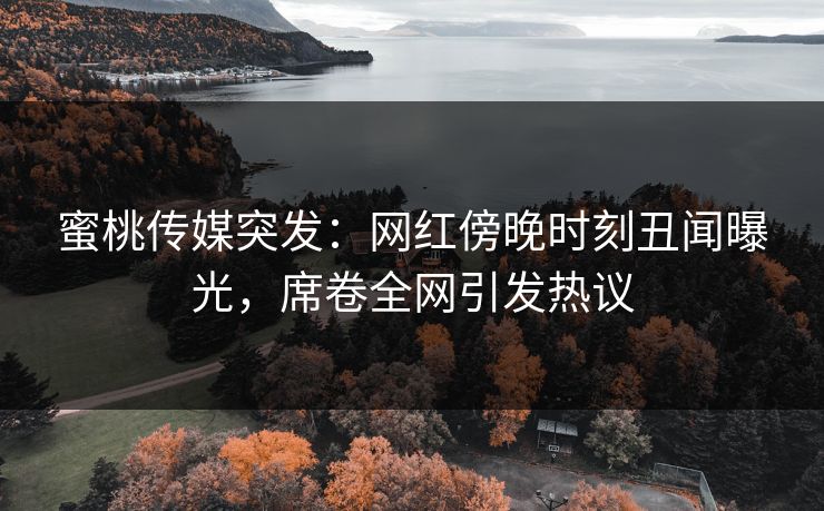 蜜桃传媒突发：网红傍晚时刻丑闻曝光，席卷全网引发热议