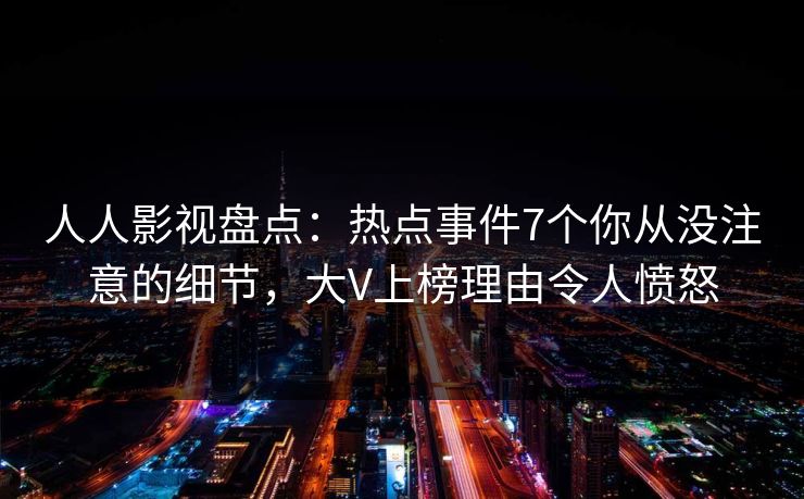 人人影视盘点：热点事件7个你从没注意的细节，大V上榜理由令人愤怒