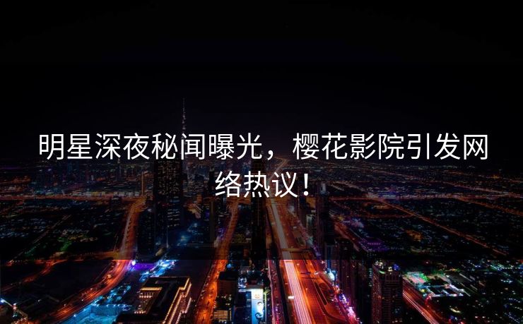 明星深夜秘闻曝光，樱花影院引发网络热议！
