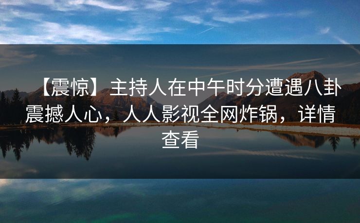 【震惊】主持人在中午时分遭遇八卦震撼人心，人人影视全网炸锅，详情查看