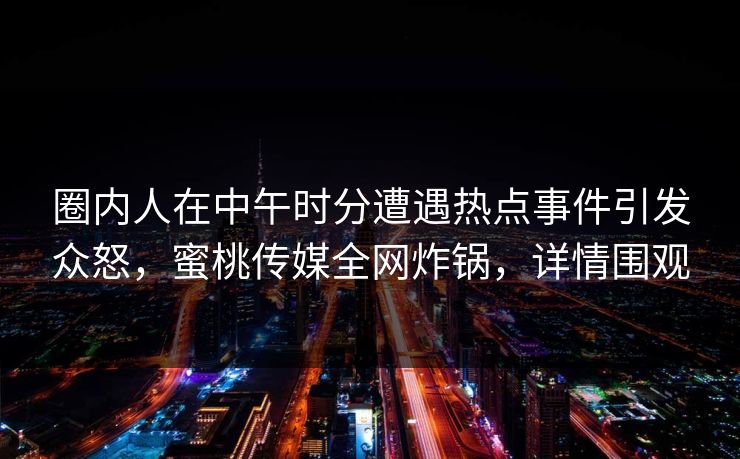 圈内人在中午时分遭遇热点事件引发众怒，蜜桃传媒全网炸锅，详情围观