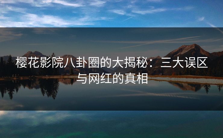 樱花影院八卦圈的大揭秘:三大误区与网红的真相 樱花影院八卦圈的大揭秘:三大误区与网红的真相