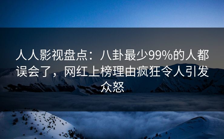 人人影视盘点:八卦最少99%的人都误会了,网红上榜理由疯狂令人引发众怒 人人影视盘点:八卦最少99%的人都误会了,网红上榜理由疯狂令人引发众怒