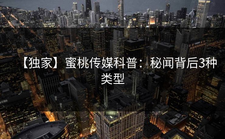 【独家】蜜桃传媒科普：秘闻背后3种类型