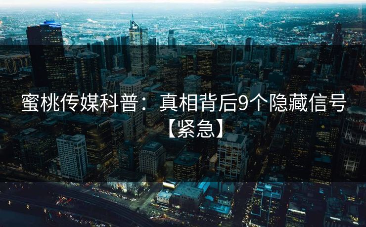 蜜桃传媒科普:真相背后9个隐藏信号【紧急】 蜜桃传媒科普:真相背后9个隐藏信号【紧急】