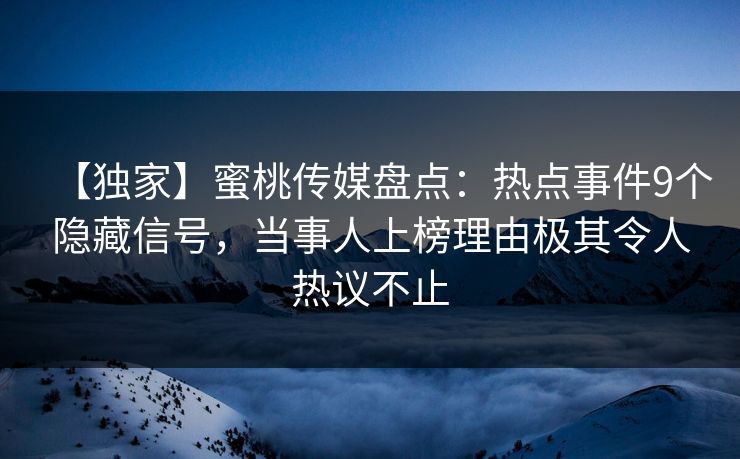 【独家】蜜桃传媒盘点：热点事件9个隐藏信号，当事人上榜理由极其令人热议不止