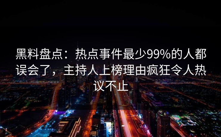 黑料盘点：热点事件最少99%的人都误会了，主持人上榜理由疯狂令人热议不止