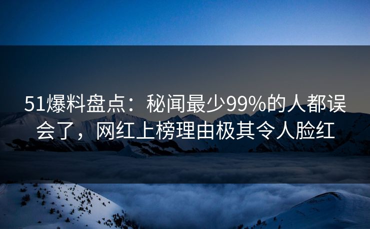 51爆料盘点：秘闻最少99%的人都误会了，网红上榜理由极其令人脸红