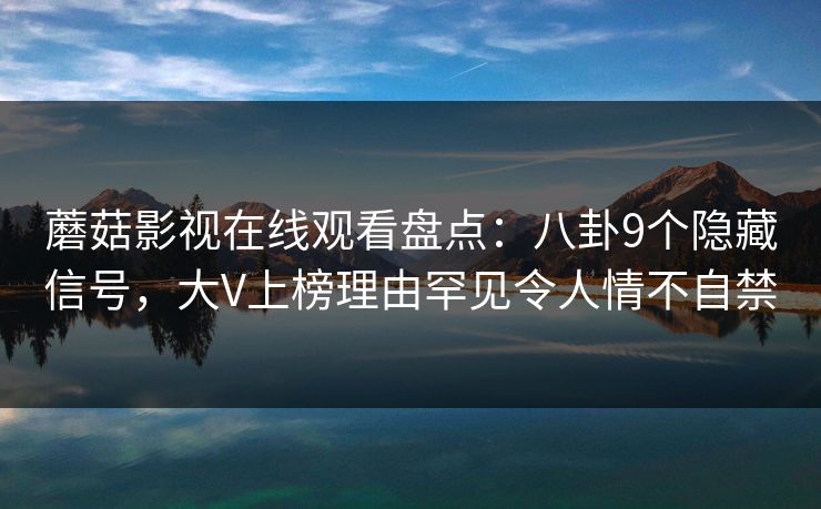 蘑菇影视在线观看盘点：八卦9个隐藏信号，大V上榜理由罕见令人情不自禁