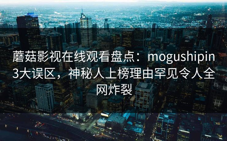 蘑菇影视在线观看盘点：mogushipin3大误区，神秘人上榜理由罕见令人全网炸裂