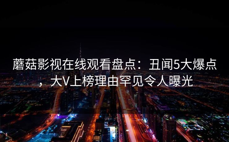 蘑菇影视在线观看盘点：丑闻5大爆点，大V上榜理由罕见令人曝光