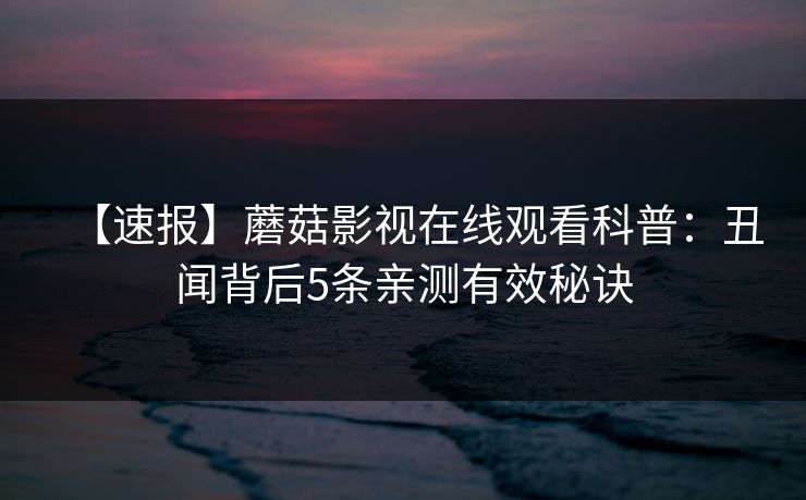 【速报】蘑菇影视在线观看科普:丑闻背后5条亲测有效秘诀 【速报】蘑菇影视在线观看科普:丑闻背后5条亲测有效秘诀