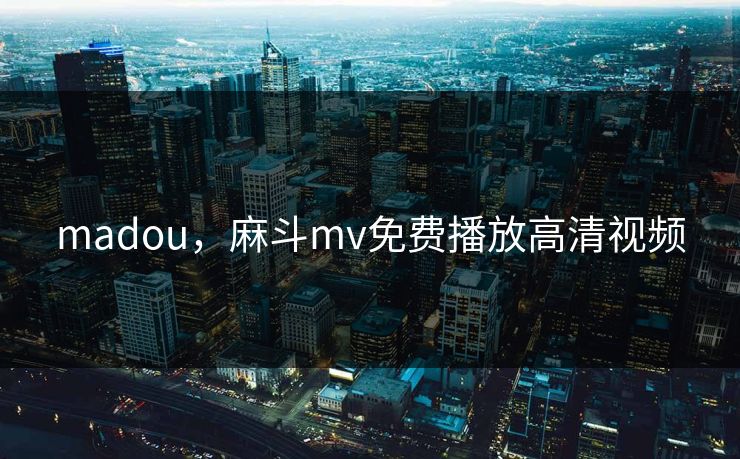 madou，麻斗mv免费播放高清视频