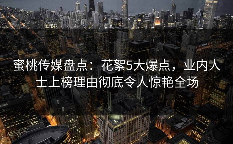 蜜桃传媒盘点:花絮5大爆点,业内人士上榜理由彻底令人惊艳全场 蜜桃传媒盘点:花絮5大爆点,业内人士上榜理由彻底令人惊艳全场