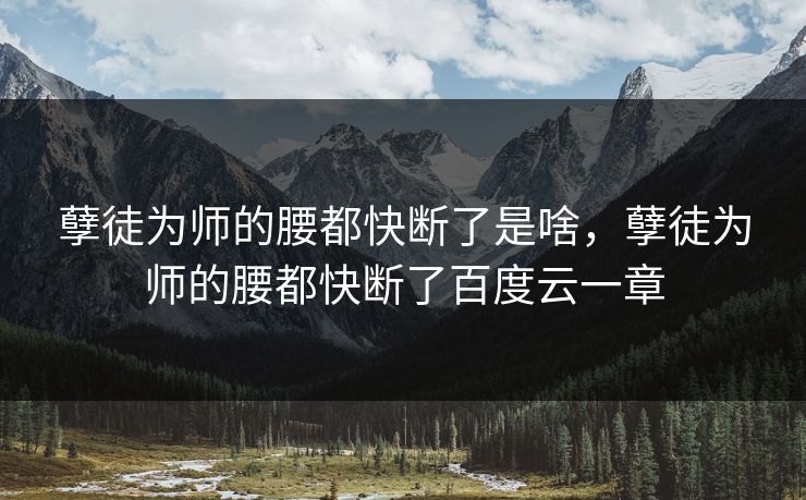 孽徒为师的腰都快断了是啥，孽徒为师的腰都快断了百度云一章