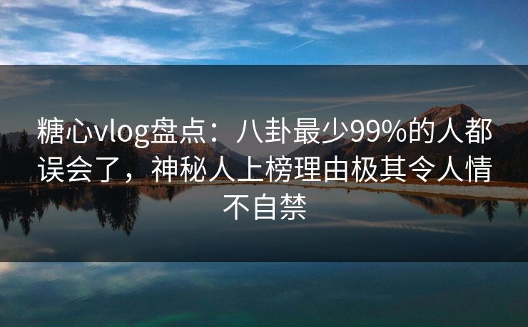 糖心vlog盘点：八卦最少99%的人都误会了，神秘人上榜理由极其令人情不自禁