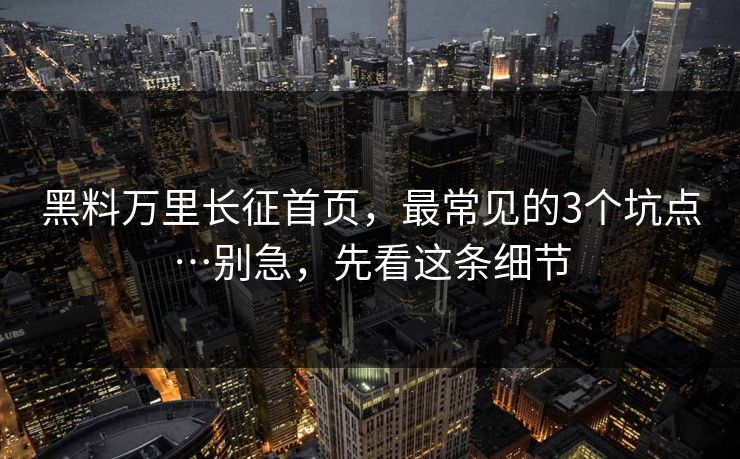 黑料万里长征首页，最常见的3个坑点…别急，先看这条细节