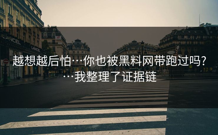 越想越后怕…你也被黑料网带跑过吗?…我整理了证据链