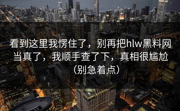 看到这里我愣住了，别再把hlw黑料网当真了，我顺手查了下，真相很尴尬（别急着点）