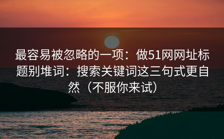 最容易被忽略的一项：做51网网址标题别堆词：搜索关键词这三句式更自然（不服你来试）