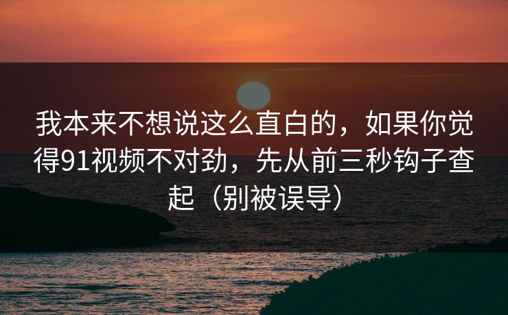我本来不想说这么直白的，如果你觉得91视频不对劲，先从前三秒钩子查起（别被误导）